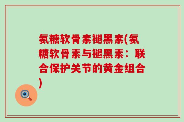 氨糖软骨素褪黑素(氨糖软骨素与褪黑素：联合保护关节的黄金组合)-第1张图片-氨糖科普网