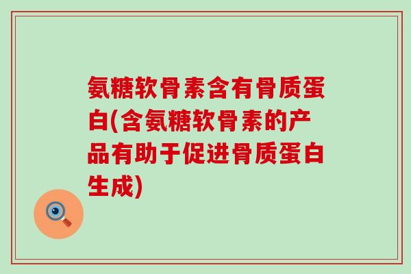 氨糖软骨素含有骨质蛋白(含氨糖软骨素的产品有助于促进骨质蛋白生成)-第1张图片-氨糖科普网 氨糖软骨素含有骨质蛋白(含氨糖软骨素的产品有助于促进骨质蛋白生成)-第1张图片-氨糖科普网