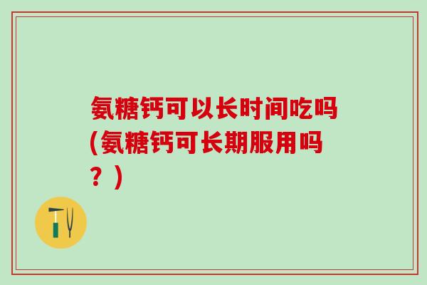 氨糖钙可以长时间吃吗(氨糖钙可长期服用吗?)-第1张图片-氨糖科普网 氨糖钙可以长时间吃吗(氨糖钙可长期服用吗?)-第1张图片-氨糖科普网