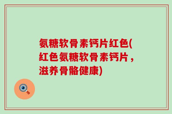 氨糖软骨素钙片红色(红色氨糖软骨素钙片,滋养骨骼健康)-第1张图片-氨糖科普网 氨糖软骨素钙片红色(红色氨糖软骨素钙片,滋养骨骼健康)-第1张图片-氨糖科普网
