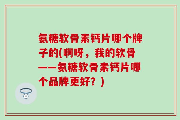 氨糖软骨素钙片哪个牌子的(啊呀，我的软骨——氨糖软骨素钙片哪个品牌更好？)-第1张图片-氨糖科普网