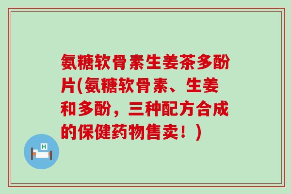 氨糖软骨素生姜茶多酚片(氨糖软骨素、生姜和多酚,三种配方合成的保健药物售卖!)-第1张图片-氨糖科普网 氨糖软骨素生姜茶多酚片(氨糖软骨素、生姜和多酚,三种配方合成的保健药物售卖!)-第1张图片-氨糖科普网