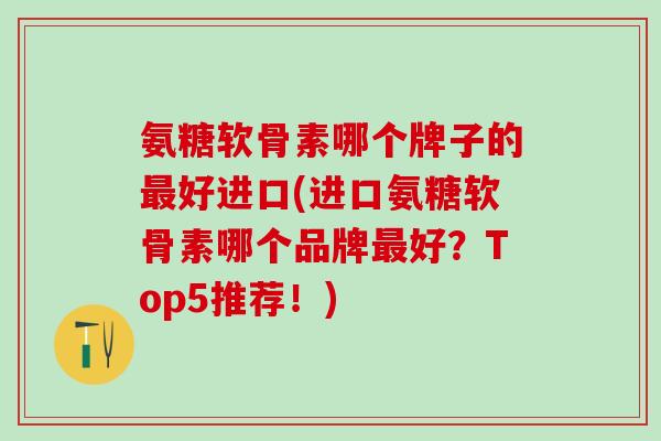 氨糖软骨素哪个牌子的最好进口(进口氨糖软骨素哪个品牌最好？Top5推荐！)-第1张图片-氨糖科普网