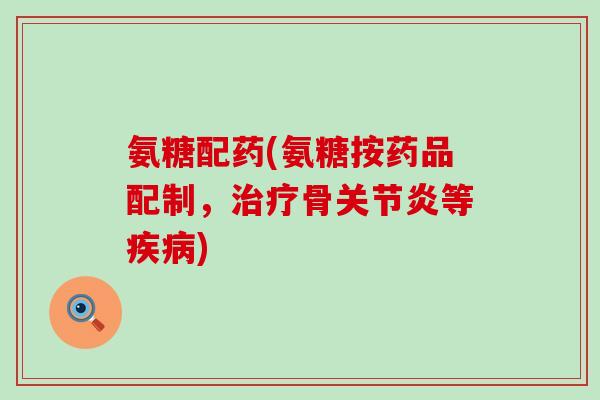 氨糖配药(氨糖按药品配制,治疗骨关节炎等疾病)-第1张图片-氨糖科普网 氨糖配药(氨糖按药品配制,治疗骨关节炎等疾病)-第1张图片-氨糖科普网