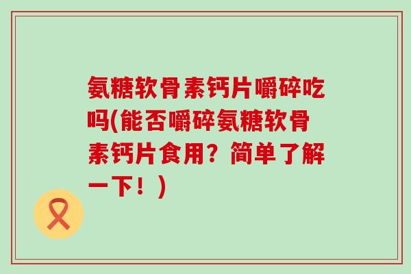 氨糖软骨素钙片嚼碎吃吗(能否嚼碎氨糖软骨素钙片食用?简单了解一下!)-第1张图片-氨糖科普网 氨糖软骨素钙片嚼碎吃吗(能否嚼碎氨糖软骨素钙片食用?简单了解一下!)-第1张图片-氨糖科普网