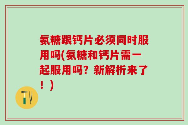 氨糖跟钙片必须同时服用吗(氨糖和钙片需一起服用吗?新解析来了!)-第1张图片-氨糖科普网 氨糖跟钙片必须同时服用吗(氨糖和钙片需一起服用吗?新解析来了!)-第1张图片-氨糖科普网