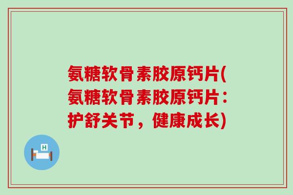氨糖软骨素胶原钙片(氨糖软骨素胶原钙片:护舒关节,健康成长)-第1张图片-氨糖科普网 氨糖软骨素胶原钙片(氨糖软骨素胶原钙片:护舒关节,健康成长)-第1张图片-氨糖科普网