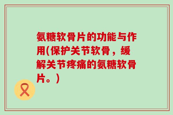 氨糖软骨片的功能与作用(保护关节软骨,缓解关节疼痛的氨糖软骨片。)-第1张图片-氨糖科普网 氨糖软骨片的功能与作用(保护关节软骨,缓解关节疼痛的氨糖软骨片。)-第1张图片-氨糖科普网