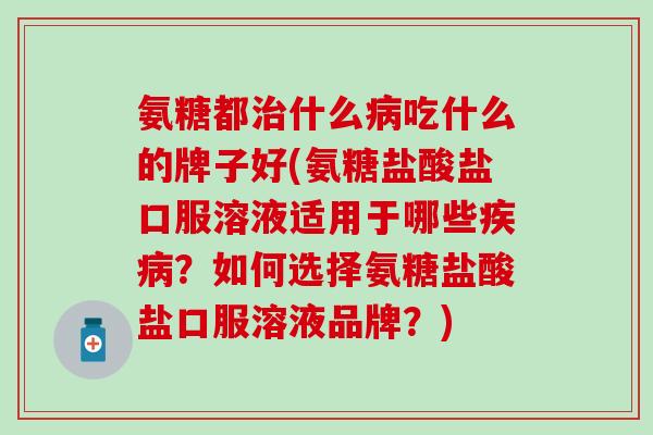 氨糖都治什么病吃什么的牌子好(氨糖盐酸盐口服溶液适用于哪些疾病?如何选择氨糖盐酸盐口服溶液品牌?)-第1张图片-氨糖科普网 氨糖都治什么病吃什么的牌子好(氨糖盐酸盐口服溶液适用于哪些疾病?如何选择氨糖盐酸盐口服溶液品牌?)-第1张图片-氨糖科普网