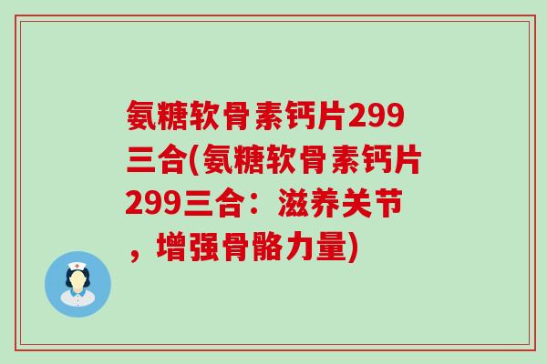 氨糖软骨素钙片299三合(氨糖软骨素钙片299三合：滋养关节，增强骨骼力量)-第1张图片-氨糖科普网