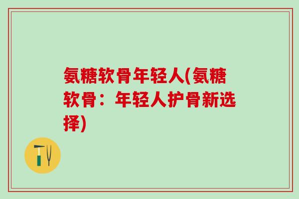 氨糖软骨年轻人(氨糖软骨:年轻人护骨新选择)-第1张图片-氨糖科普网 氨糖软骨年轻人(氨糖软骨:年轻人护骨新选择)-第1张图片-氨糖科普网