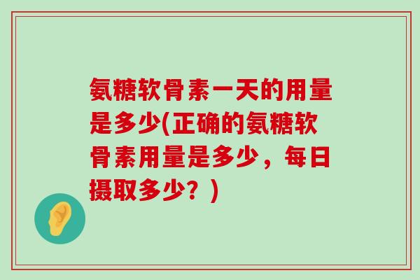 氨糖软骨素一天的用量是多少(正确的氨糖软骨素用量是多少，每日摄取多少？)-第1张图片-氨糖科普网