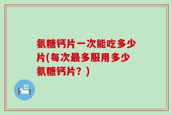 氨糖钙片一次能吃多少片(每次最多服用多少氨糖钙片?)-第1张图片-氨糖科普网 氨糖钙片一次能吃多少片(每次最多服用多少氨糖钙片?)-第1张图片-氨糖科普网