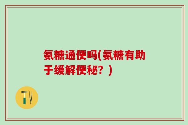 氨糖通便吗(氨糖有助于缓解便秘?)-第1张图片-氨糖科普网 氨糖通便吗(氨糖有助于缓解便秘?)-第1张图片-氨糖科普网