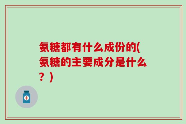氨糖都有什么成份的(氨糖的主要成分是什么？)-第1张图片-氨糖科普网