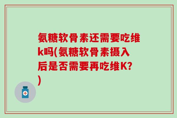 氨糖软骨素还需要吃维k吗(氨糖软骨素摄入后是否需要再吃维K？)-第1张图片-氨糖科普网