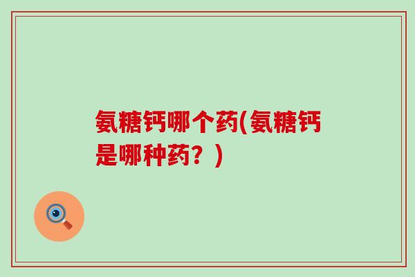 氨糖钙哪个药(氨糖钙是哪种药?)-第1张图片-氨糖科普网 氨糖钙哪个药(氨糖钙是哪种药?)-第1张图片-氨糖科普网