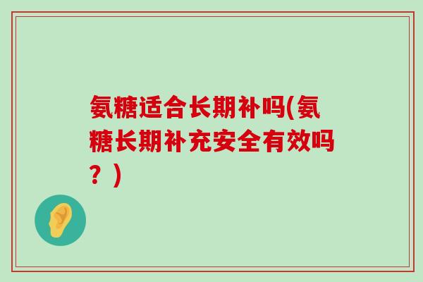 氨糖适合长期补吗(氨糖长期补充安全有效吗？)-第1张图片-氨糖科普网