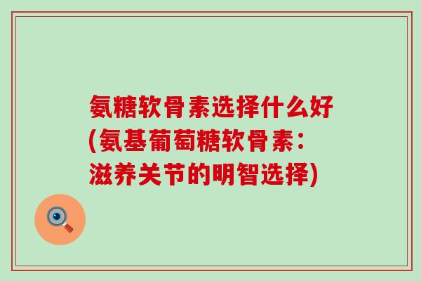 氨糖软骨素选择什么好(氨基葡萄糖软骨素：滋养关节的明智选择)-第1张图片-氨糖科普网