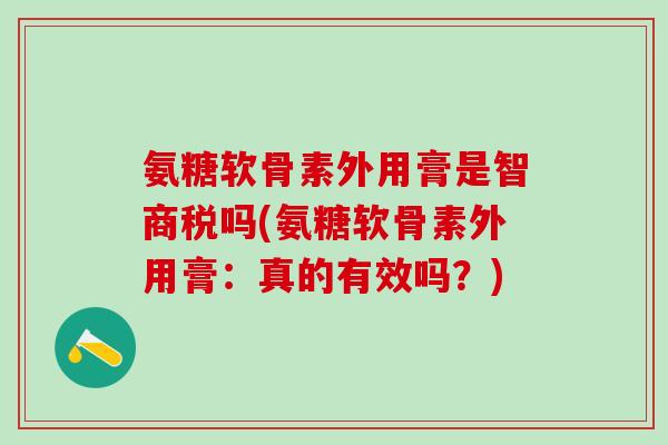 氨糖软骨素外用膏是智商税吗(氨糖软骨素外用膏:真的有效吗?)-第1张图片-氨糖科普网 氨糖软骨素外用膏是智商税吗(氨糖软骨素外用膏:真的有效吗?)-第1张图片-氨糖科普网