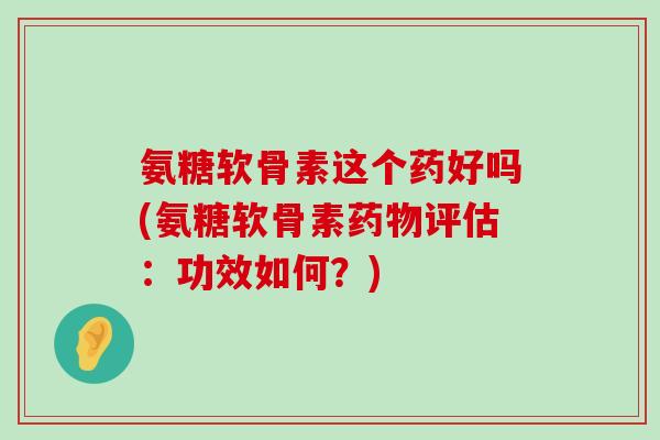 氨糖软骨素这个药好吗(氨糖软骨素药物评估：功效如何？)-第1张图片-氨糖科普网
