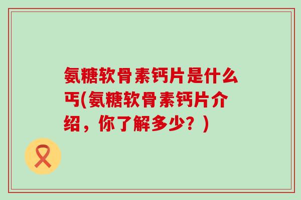 氨糖软骨素钙片是什么丐(氨糖软骨素钙片介绍,你了解多少?)-第1张图片-氨糖科普网 氨糖软骨素钙片是什么丐(氨糖软骨素钙片介绍,你了解多少?)-第1张图片-氨糖科普网