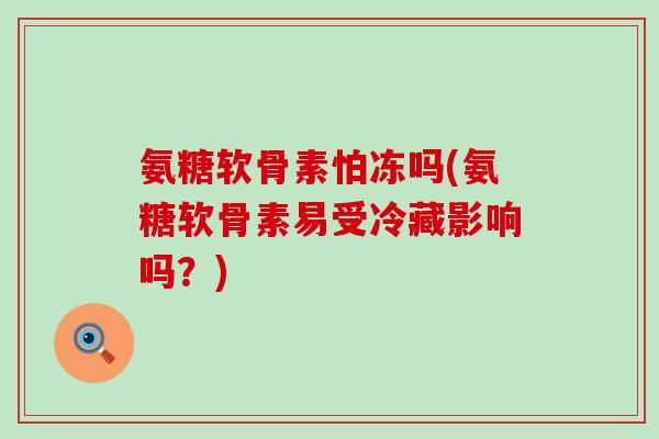 氨糖软骨素怕冻吗(氨糖软骨素易受冷藏影响吗?)-第1张图片-氨糖科普网 氨糖软骨素怕冻吗(氨糖软骨素易受冷藏影响吗?)-第1张图片-氨糖科普网