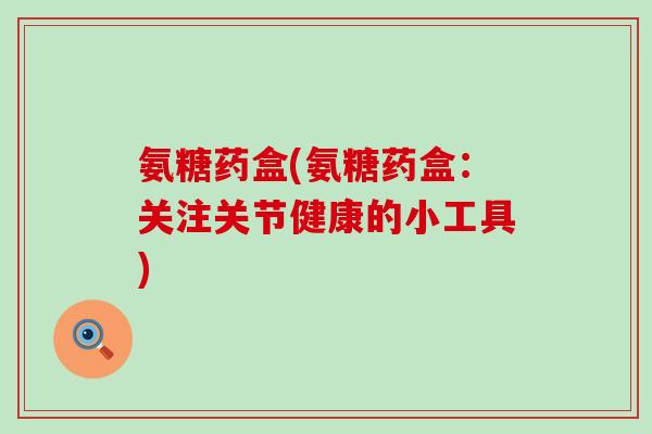 氨糖药盒(氨糖药盒:关注关节健康的小工具)-第1张图片-氨糖科普网 氨糖药盒(氨糖药盒:关注关节健康的小工具)-第1张图片-氨糖科普网