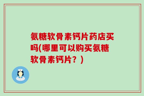 氨糖软骨素钙片药店买吗(哪里可以购买氨糖软骨素钙片?)-第1张图片-氨糖科普网 氨糖软骨素钙片药店买吗(哪里可以购买氨糖软骨素钙片?)-第1张图片-氨糖科普网