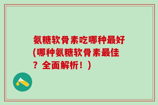 氨糖软骨素吃哪种最好(哪种氨糖软骨素最佳?全面解析!)-第1张图片-氨糖科普网 氨糖软骨素吃哪种最好(哪种氨糖软骨素最佳?全面解析!)-第1张图片-氨糖科普网