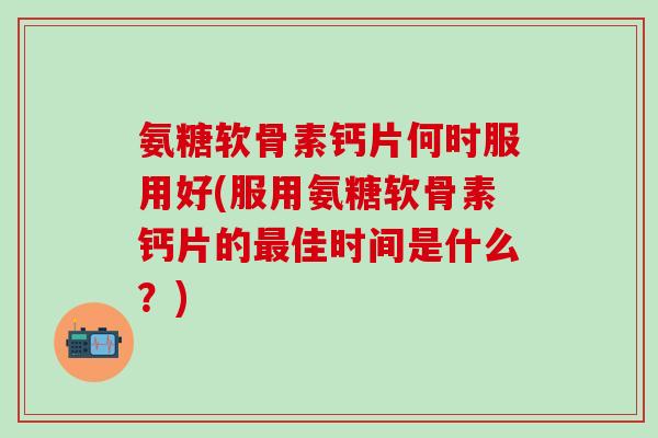 氨糖软骨素钙片何时服用好(服用氨糖软骨素钙片的最佳时间是什么？)-第1张图片-氨糖科普网