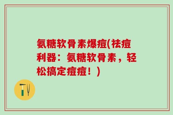 氨糖软骨素爆痘(祛痘利器：氨糖软骨素，轻松搞定痘痘！)-第1张图片-氨糖科普网