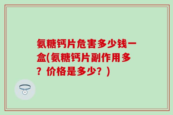 氨糖钙片危害多少钱一盒(氨糖钙片副作用多？价格是多少？)-第1张图片-氨糖科普网