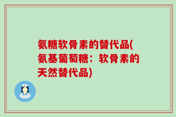 氨糖软骨素的替代品(氨基葡萄糖:软骨素的天然替代品)-第1张图片-氨糖科普网 氨糖软骨素的替代品(氨基葡萄糖:软骨素的天然替代品)-第1张图片-氨糖科普网