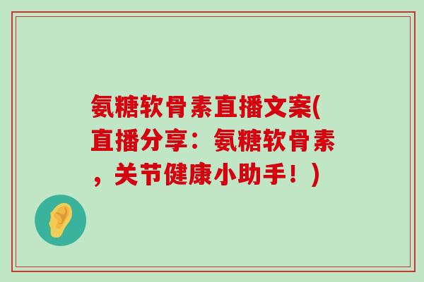 氨糖软骨素直播文案(直播分享:氨糖软骨素,关节健康小助手!)-第1张图片-氨糖科普网 氨糖软骨素直播文案(直播分享:氨糖软骨素,关节健康小助手!)-第1张图片-氨糖科普网