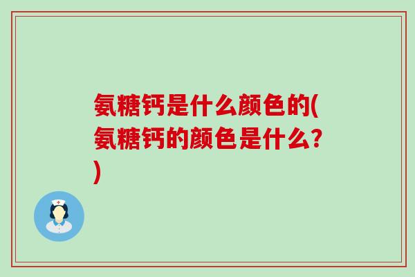 氨糖钙是什么颜色的(氨糖钙的颜色是什么?)-第1张图片-氨糖科普网 氨糖钙是什么颜色的(氨糖钙的颜色是什么?)-第1张图片-氨糖科普网