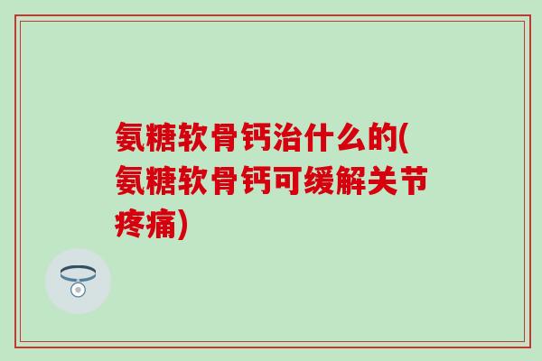 氨糖软骨钙治什么的(氨糖软骨钙可缓解关节疼痛)-第1张图片-氨糖科普网