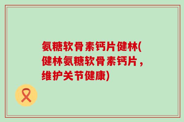 氨糖软骨素钙片健林(健林氨糖软骨素钙片,维护关节健康)-第1张图片-氨糖科普网 氨糖软骨素钙片健林(健林氨糖软骨素钙片,维护关节健康)-第1张图片-氨糖科普网