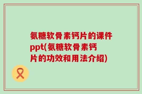 氨糖软骨素钙片的课件ppt(氨糖软骨素钙片的功效和用法介绍)-第1张图片-氨糖科普网 氨糖软骨素钙片的课件ppt(氨糖软骨素钙片的功效和用法介绍)-第1张图片-氨糖科普网