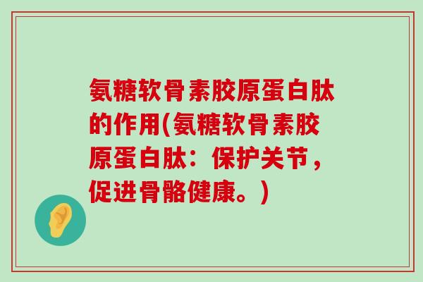氨糖软骨素胶原蛋白肽的作用(氨糖软骨素胶原蛋白肽:保护关节,促进骨骼健康。)-第1张图片-氨糖科普网 氨糖软骨素胶原蛋白肽的作用(氨糖软骨素胶原蛋白肽:保护关节,促进骨骼健康。)-第1张图片-氨糖科普网