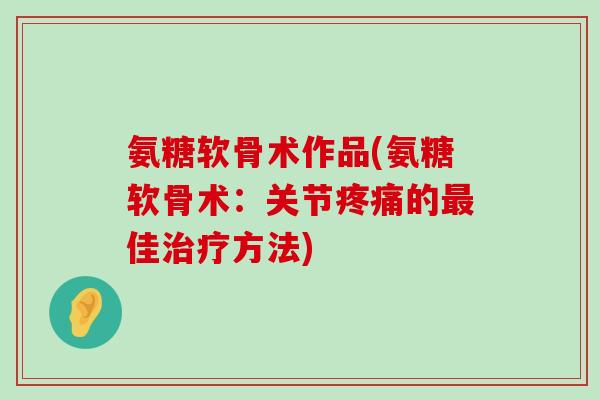 氨糖软骨术作品(氨糖软骨术:关节疼痛的最佳治疗方法)-第1张图片-氨糖科普网 氨糖软骨术作品(氨糖软骨术:关节疼痛的最佳治疗方法)-第1张图片-氨糖科普网