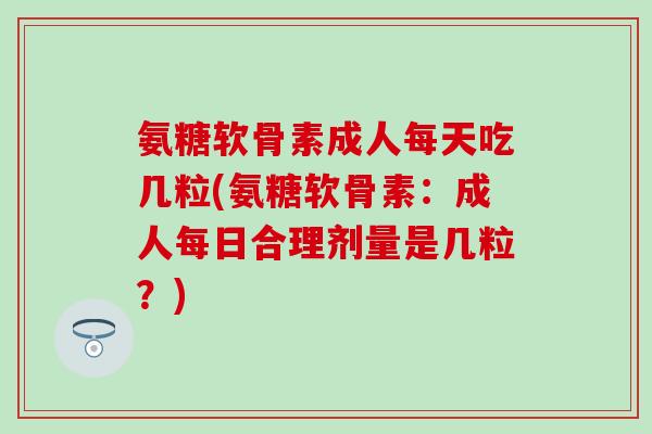 氨糖软骨素成人每天吃几粒(氨糖软骨素:成人每日合理剂量是几粒?)-第1张图片-氨糖科普网 氨糖软骨素成人每天吃几粒(氨糖软骨素:成人每日合理剂量是几粒?)-第1张图片-氨糖科普网