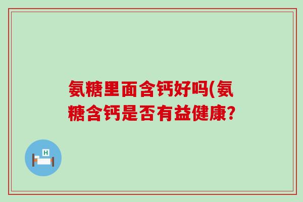 氨糖里面含钙好吗(氨糖含钙是否有益健康？-第1张图片-氨糖科普网