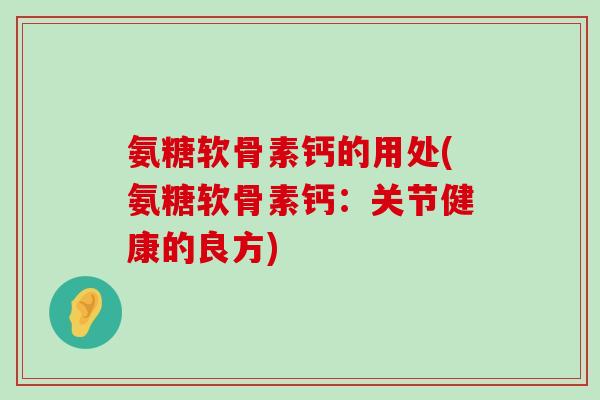 氨糖软骨素钙的用处(氨糖软骨素钙:关节健康的良方)-第1张图片-氨糖科普网 氨糖软骨素钙的用处(氨糖软骨素钙:关节健康的良方)-第1张图片-氨糖科普网
