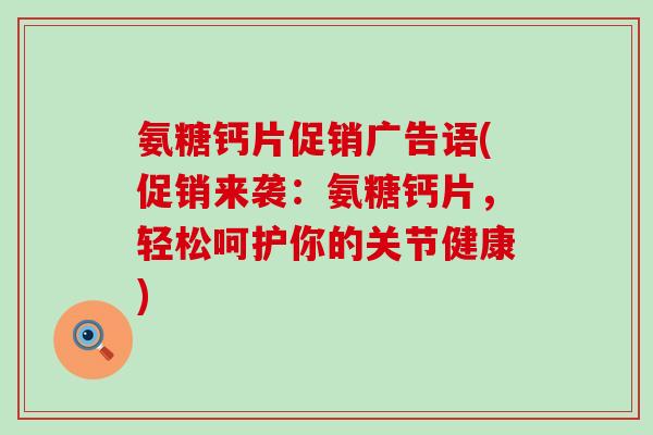 氨糖钙片促销广告语(促销来袭:氨糖钙片,轻松呵护你的关节健康)-第1张图片-氨糖科普网 氨糖钙片促销广告语(促销来袭:氨糖钙片,轻松呵护你的关节健康)-第1张图片-氨糖科普网