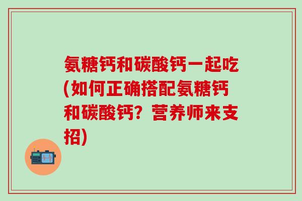 氨糖钙和碳酸钙一起吃(如何正确搭配氨糖钙和碳酸钙?营养师来支招)-第1张图片-氨糖科普网 氨糖钙和碳酸钙一起吃(如何正确搭配氨糖钙和碳酸钙?营养师来支招)-第1张图片-氨糖科普网