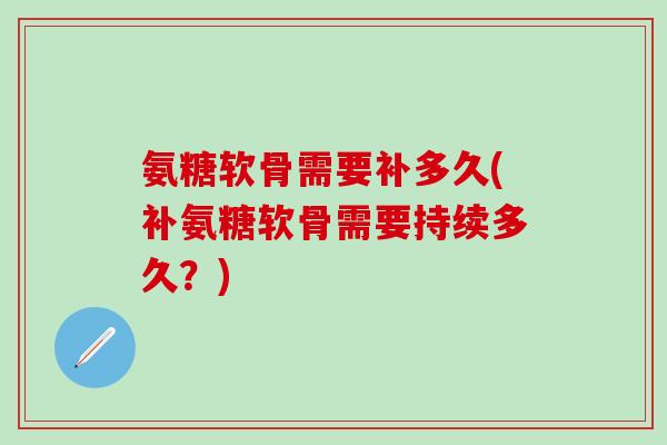 氨糖软骨需要补多久(补氨糖软骨需要持续多久?)-第1张图片-氨糖科普网 氨糖软骨需要补多久(补氨糖软骨需要持续多久?)-第1张图片-氨糖科普网