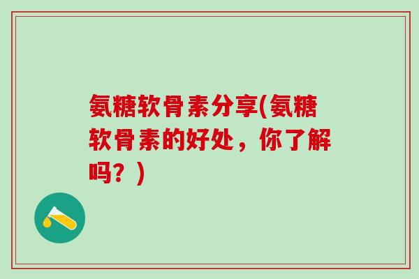 氨糖软骨素分享(氨糖软骨素的好处,你了解吗?)-第1张图片-氨糖科普网 氨糖软骨素分享(氨糖软骨素的好处,你了解吗?)-第1张图片-氨糖科普网