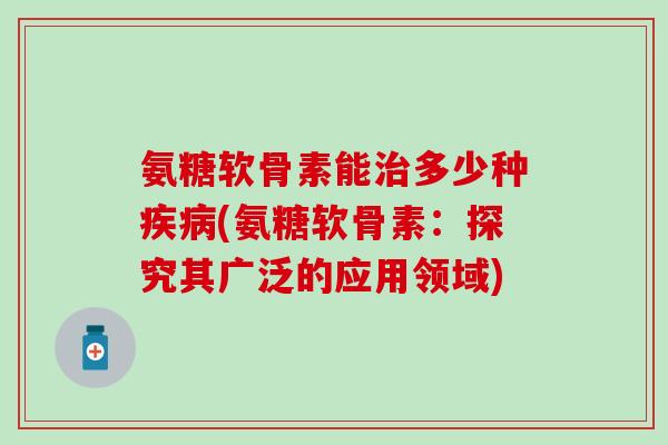 氨糖软骨素能治多少种疾病(氨糖软骨素：探究其广泛的应用领域)-第1张图片-氨糖科普网