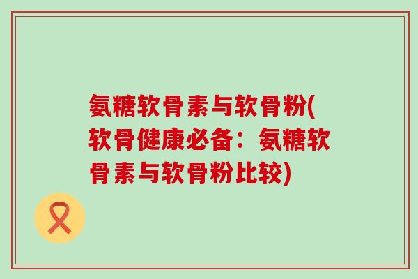 氨糖软骨素与软骨粉(软骨健康必备：氨糖软骨素与软骨粉比较)-第1张图片-氨糖科普网